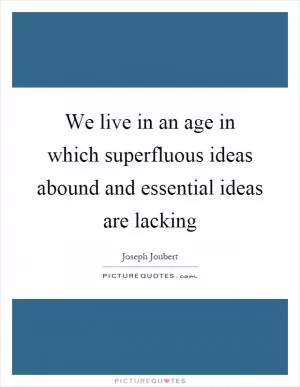 We live in an age in which superfluous ideas abound and essential ideas are lacking Picture Quote #1
