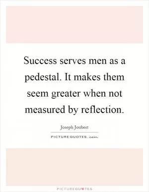 Success serves men as a pedestal. It makes them seem greater when not measured by reflection Picture Quote #1