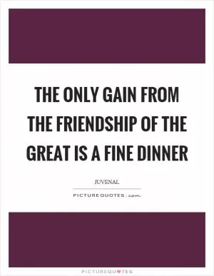 The only gain from the friendship of the great is a fine dinner Picture Quote #1