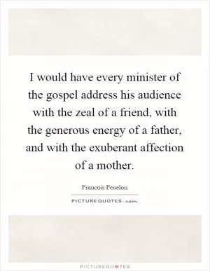 I would have every minister of the gospel address his audience with the zeal of a friend, with the generous energy of a father, and with the exuberant affection of a mother Picture Quote #1
