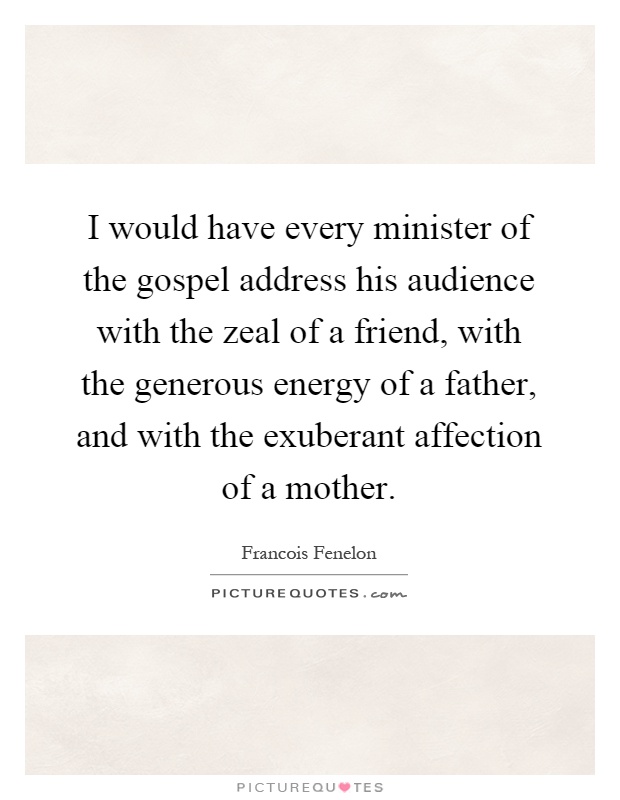 I would have every minister of the gospel address his audience with the zeal of a friend, with the generous energy of a father, and with the exuberant affection of a mother Picture Quote #1