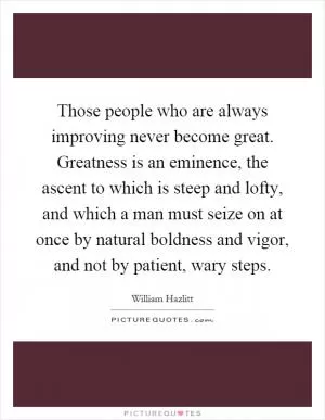 Those people who are always improving never become great. Greatness is an eminence, the ascent to which is steep and lofty, and which a man must seize on at once by natural boldness and vigor, and not by patient, wary steps Picture Quote #1