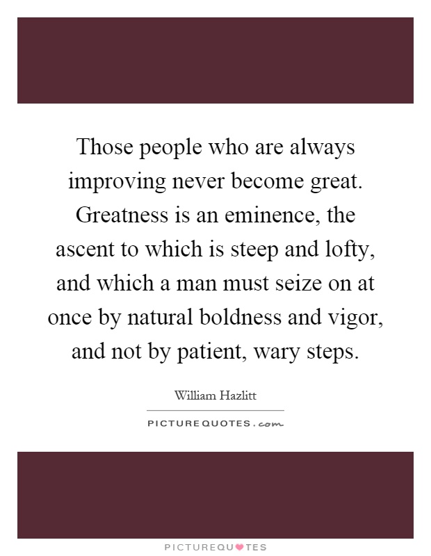 Those people who are always improving never become great. Greatness is an eminence, the ascent to which is steep and lofty, and which a man must seize on at once by natural boldness and vigor, and not by patient, wary steps Picture Quote #1