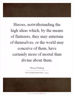 Heroes, notwithstanding the high ideas which, by the means of flatterers, they may entertain of themselves, or the world may conceive of them, have certainly more of mortal than divine about them Picture Quote #1