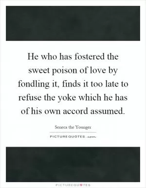 He who has fostered the sweet poison of love by fondling it, finds it too late to refuse the yoke which he has of his own accord assumed Picture Quote #1