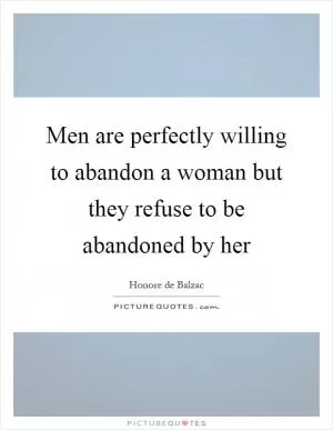 Men are perfectly willing to abandon a woman but they refuse to be abandoned by her Picture Quote #1
