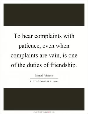 To hear complaints with patience, even when complaints are vain, is one of the duties of friendship Picture Quote #1