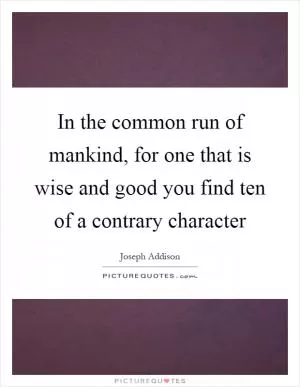 In the common run of mankind, for one that is wise and good you find ten of a contrary character Picture Quote #1
