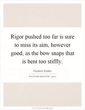 Rigor pushed too far is sure to miss its aim, however good, as the bow snaps that is bent too stiffly Picture Quote #1