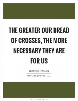 The greater our dread of crosses, the more necessary they are for us Picture Quote #1