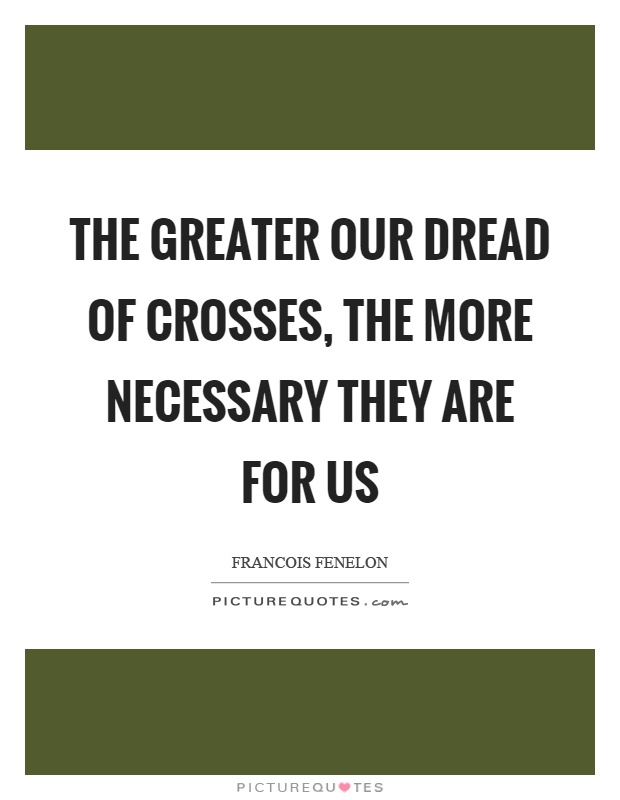The greater our dread of crosses, the more necessary they are for us Picture Quote #1