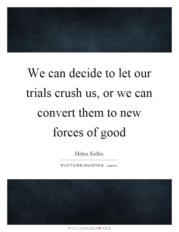 We can decide to let our trials crush us, or we can convert them to new forces of good Picture Quote #1