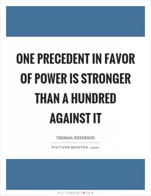 One precedent in favor of power is stronger than a hundred against it Picture Quote #1