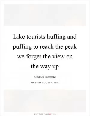 Like tourists huffing and puffing to reach the peak we forget the view on the way up Picture Quote #1
