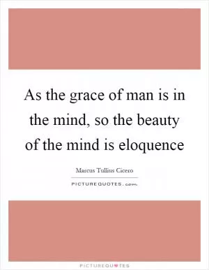 As the grace of man is in the mind, so the beauty of the mind is eloquence Picture Quote #1