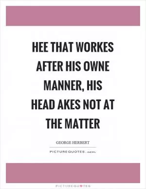 Hee that workes after his owne manner, his head akes not at the matter Picture Quote #1