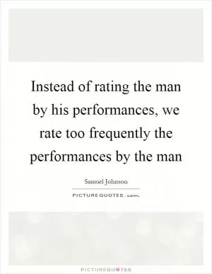 Instead of rating the man by his performances, we rate too frequently the performances by the man Picture Quote #1