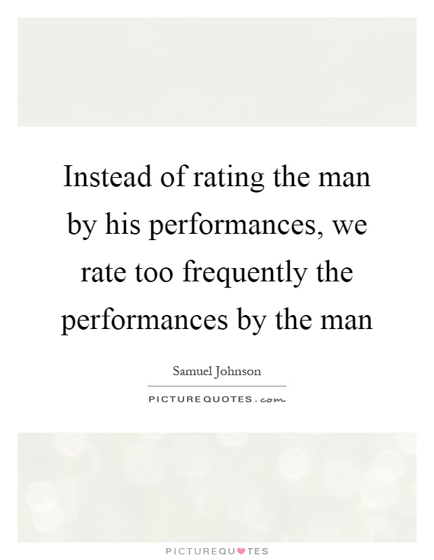 Instead of rating the man by his performances, we rate too frequently the performances by the man Picture Quote #1