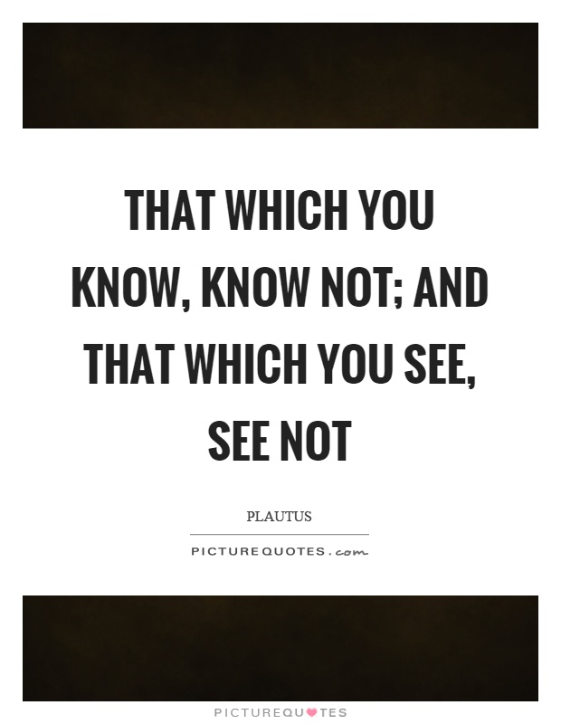 That which you know, know not; and that which you see, see not Picture Quote #1
