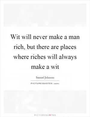 Wit will never make a man rich, but there are places where riches will always make a wit Picture Quote #1