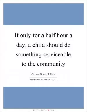 If only for a half hour a day, a child should do something serviceable to the community Picture Quote #1