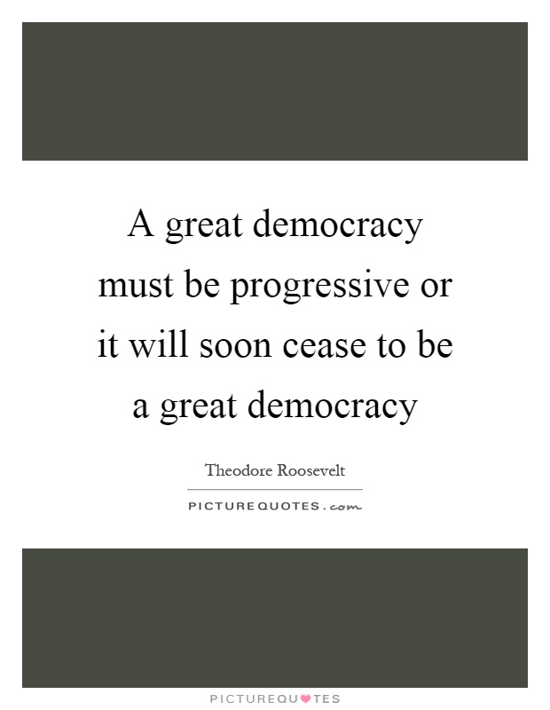 A great democracy must be progressive or it will soon cease to be a great democracy Picture Quote #1
