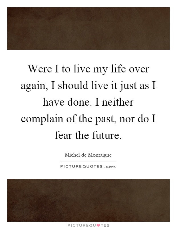 Were I to live my life over again, I should live it just as I have done. I neither complain of the past, nor do I fear the future Picture Quote #1