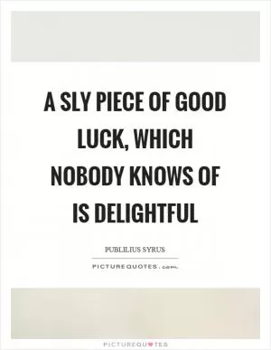 A sly piece of good luck, which nobody knows of is delightful Picture Quote #1