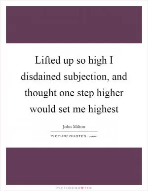Lifted up so high I disdained subjection, and thought one step higher would set me highest Picture Quote #1