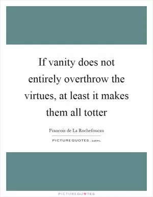 If vanity does not entirely overthrow the virtues, at least it makes them all totter Picture Quote #1