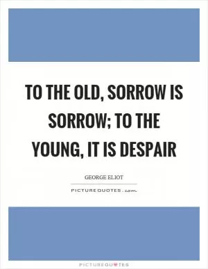 To the old, sorrow is sorrow; to the young, it is despair Picture Quote #1