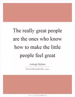 The really great people are the ones who know how to make the little people feel great Picture Quote #1