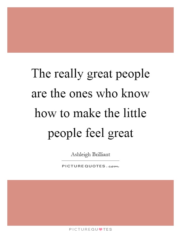 The really great people are the ones who know how to make the little people feel great Picture Quote #1