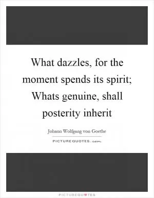 What dazzles, for the moment spends its spirit; Whats genuine, shall posterity inherit Picture Quote #1