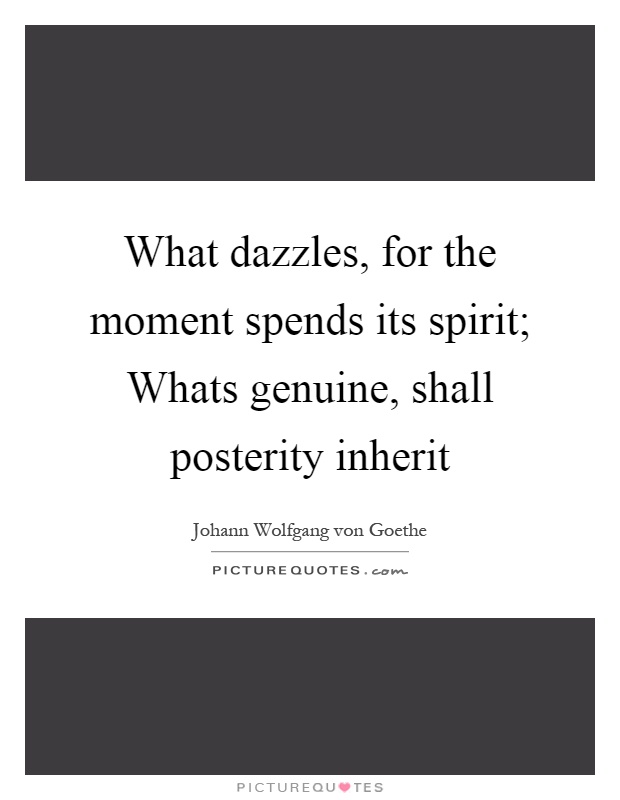 What dazzles, for the moment spends its spirit; Whats genuine, shall posterity inherit Picture Quote #1