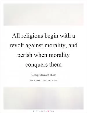 All religions begin with a revolt against morality, and perish when morality conquers them Picture Quote #1