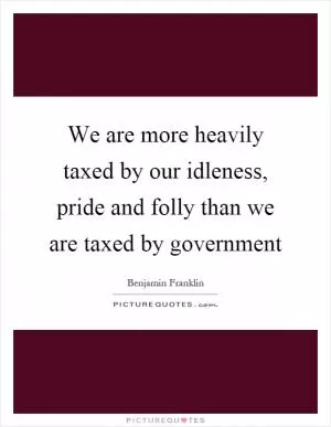 We are more heavily taxed by our idleness, pride and folly than we are taxed by government Picture Quote #1