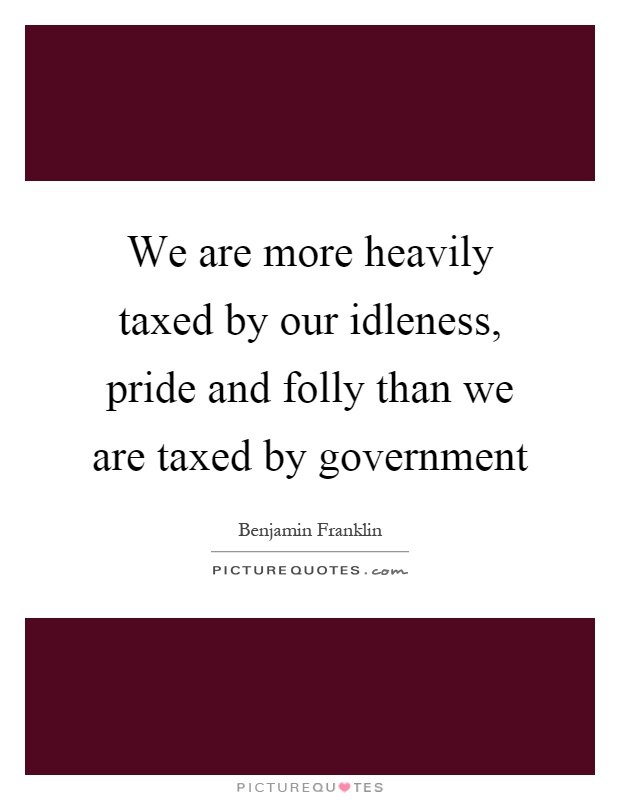We are more heavily taxed by our idleness, pride and folly than we are taxed by government Picture Quote #1