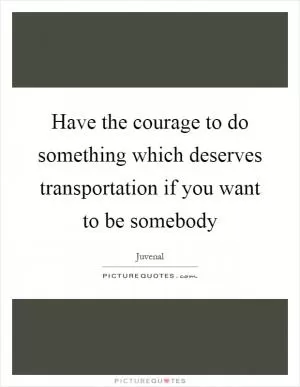 Have the courage to do something which deserves transportation if you want to be somebody Picture Quote #1