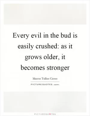 Every evil in the bud is easily crushed: as it grows older, it becomes stronger Picture Quote #1