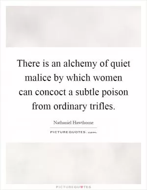 There is an alchemy of quiet malice by which women can concoct a subtle poison from ordinary trifles Picture Quote #1