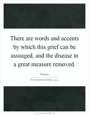 There are words and accents by which this grief can be assuaged, and the disease in a great measure removed Picture Quote #1