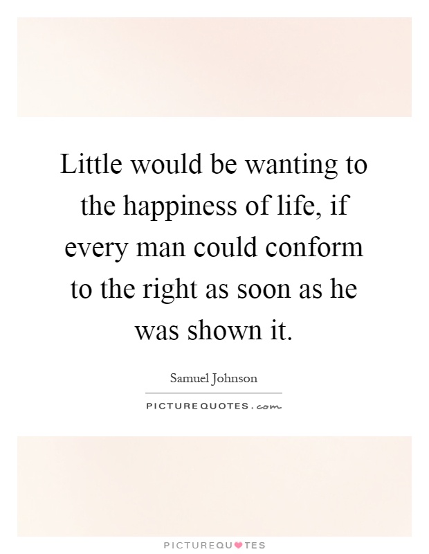 Little would be wanting to the happiness of life, if every man could conform to the right as soon as he was shown it Picture Quote #1