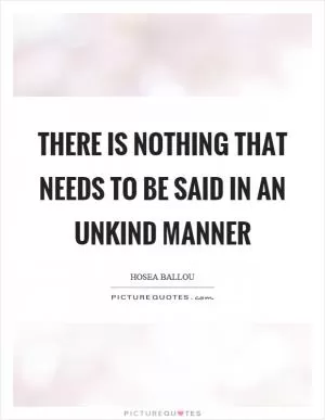 There is nothing that needs to be said in an unkind manner Picture Quote #1