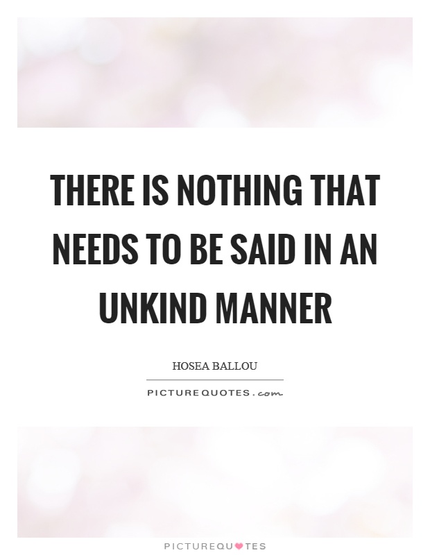 There is nothing that needs to be said in an unkind manner Picture Quote #1