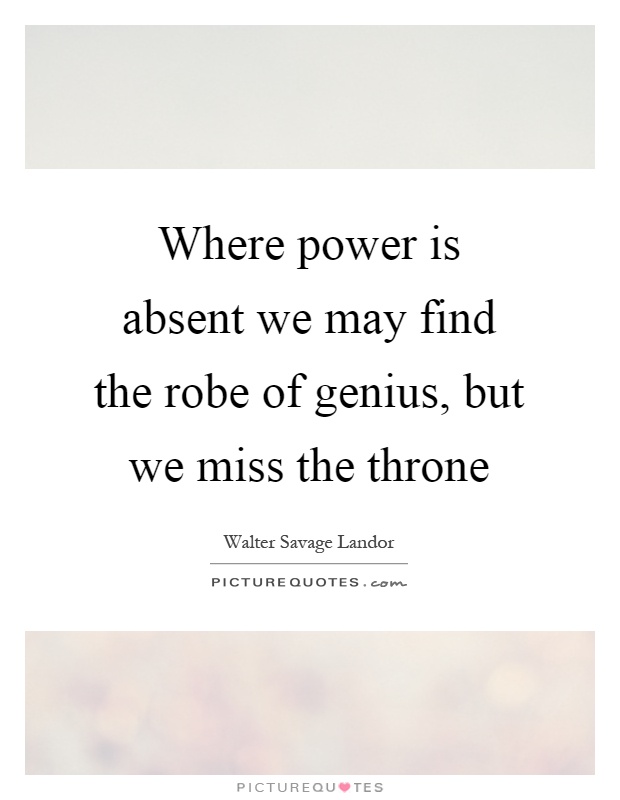 Where power is absent we may find the robe of genius, but we miss the throne Picture Quote #1