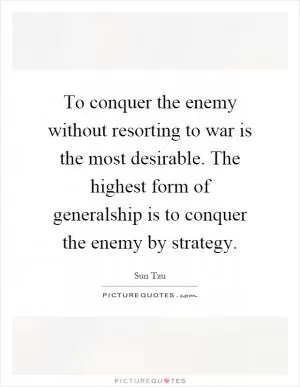 To conquer the enemy without resorting to war is the most desirable. The highest form of generalship is to conquer the enemy by strategy Picture Quote #1
