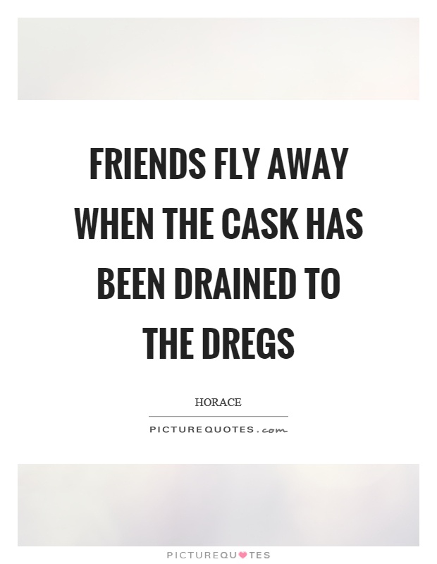Friends fly away when the cask has been drained to the dregs Picture Quote #1