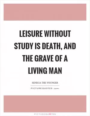 Leisure without study is death, and the grave of a living man Picture Quote #1