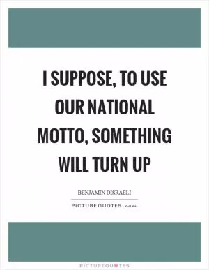 I suppose, to use our national motto, something will turn up Picture Quote #1